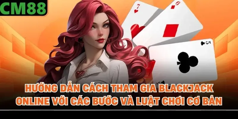 Hướng dẫn cách tham gia blackjack online với các bước và luật chơi cơ bản
