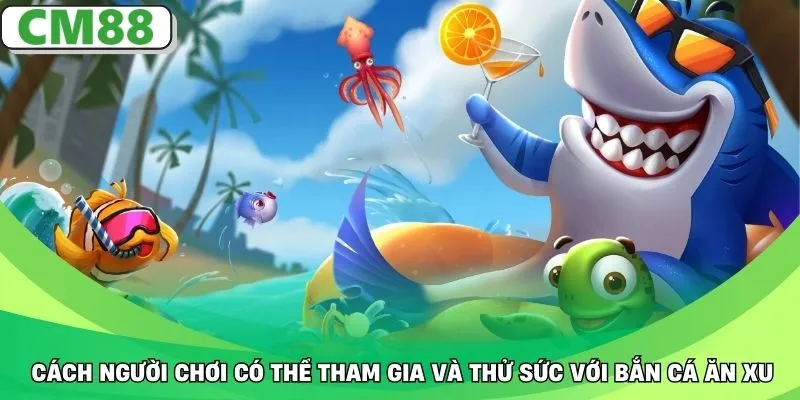 Cách người chơi có thể tham gia và thử sức với bắn cá ăn xu