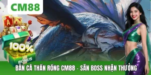 Bắn Cá Thần Rồng – Săn Boss CM88 Nhận Thưởng Khủng Mỗi Ngày